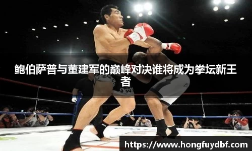 鲍伯萨普与董建军的巅峰对决谁将成为拳坛新王者