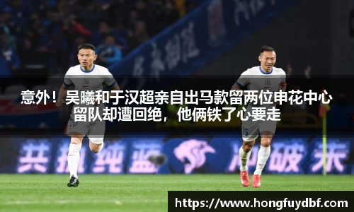 意外！吴曦和于汉超亲自出马款留两位申花中心留队却遭回绝，他俩铁了心要走