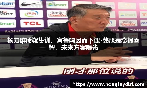 杨力维质疑集训，宫鲁鸣因而下课-韩旭表态很睿智，未来方案曝光