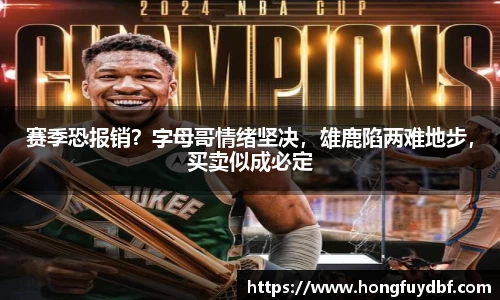 赛季恐报销？字母哥情绪坚决，雄鹿陷两难地步，买卖似成必定